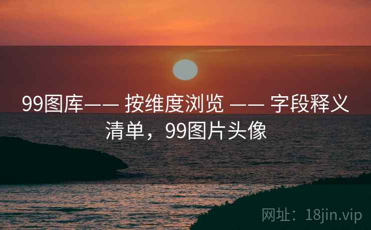 99图库—— 按维度浏览 —— 字段释义清单,99图片头像 99图库—— 按维度浏览 —— 字段释义清单,99图片头像