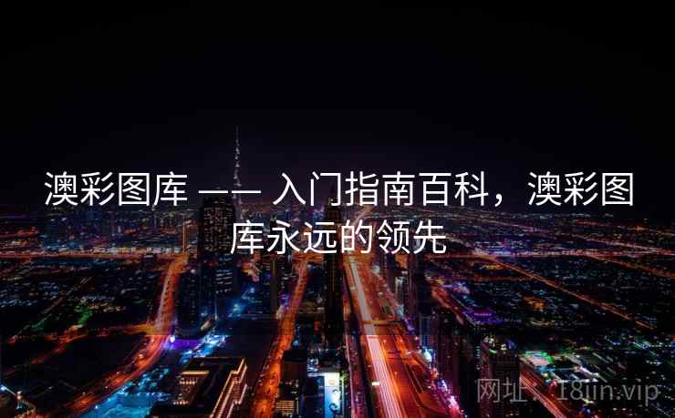 澳彩图库 —— 入门指南百科,澳彩图库永远的领先 澳彩图库 —— 入门指南百科,澳彩图库永远的领先