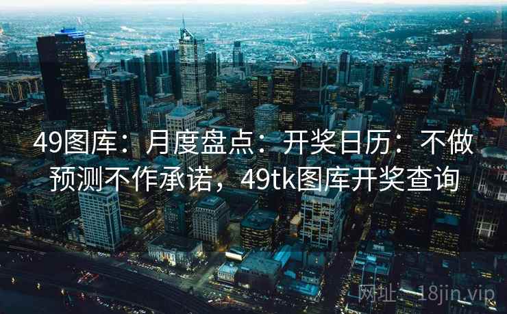 49图库：月度盘点：开奖日历：不做预测不作承诺，49tk图库开奖查询