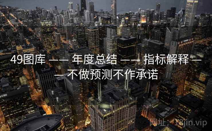 49图库 —— 年度总结 —— 指标解释 —— 不做预测不作承诺 49图库 —— 年度总结 —— 指标解释 —— 不做预测不作承诺