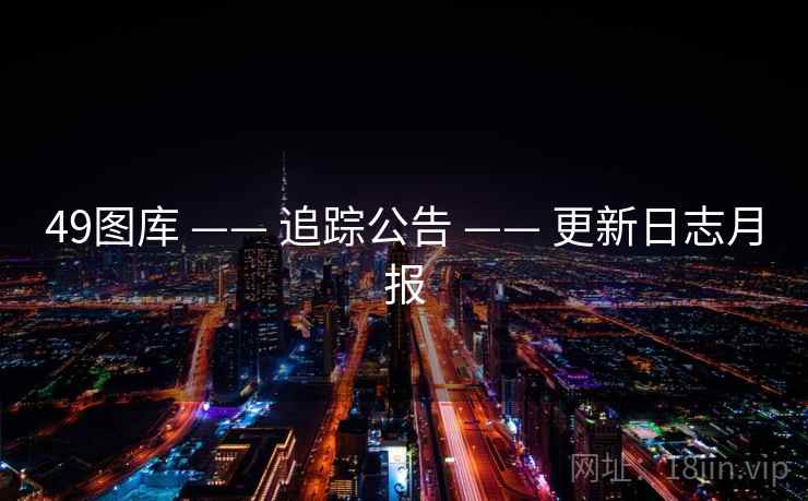 49图库 —— 追踪公告 —— 更新日志月报 49图库 —— 追踪公告 —— 更新日志月报