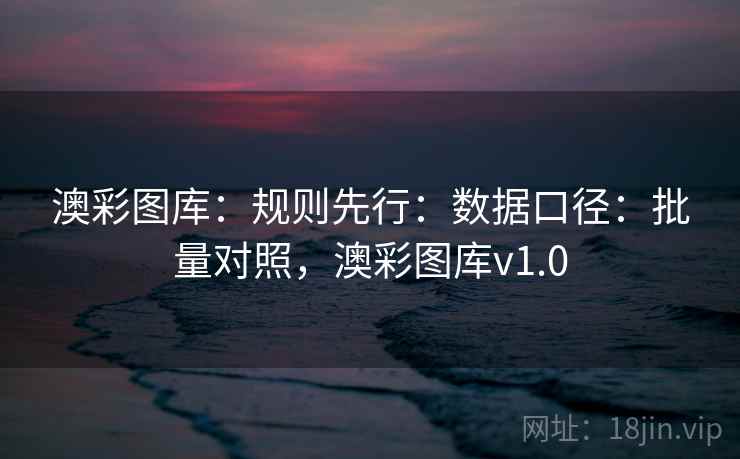 澳彩图库:规则先行:数据口径:批量对照,澳彩图库v1.0 澳彩图库:规则先行:数据口径:批量对照,澳彩图库v1.0