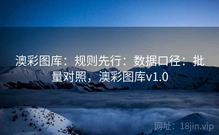 澳彩图库:规则先行:数据口径:批量对照,澳彩图库v1.0 澳彩图库:规则先行:数据口径:批量对照,澳彩图库v1.0