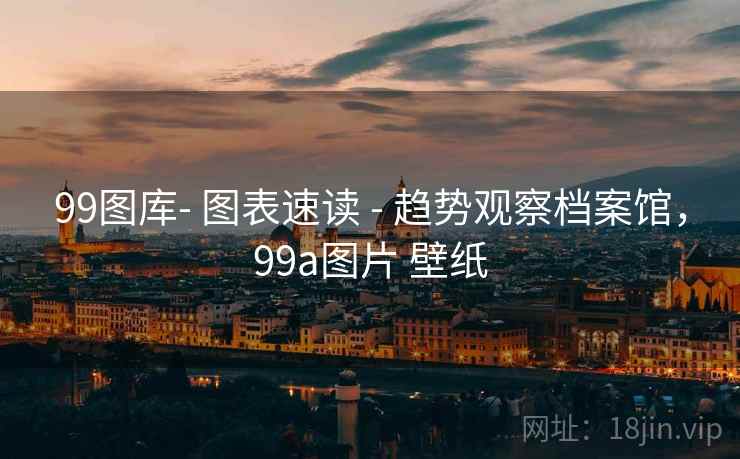 99图库- 图表速读 - 趋势观察档案馆，99a图片 壁纸