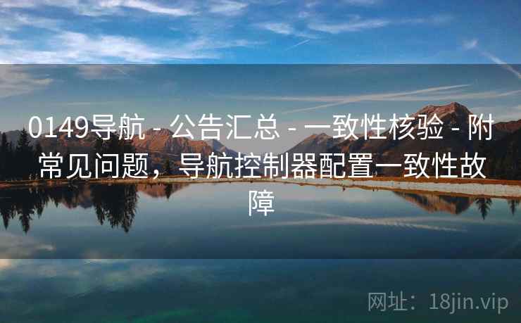 0149导航 - 公告汇总 - 一致性核验 - 附常见问题,导航控制器配置一致性故障 0149导航 - 公告汇总 - 一致性核验 - 附常见问题,导航控制器配置一致性故障