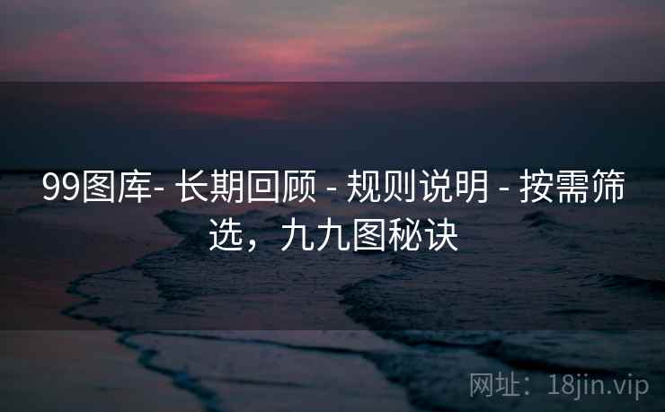 99图库- 长期回顾 - 规则说明 - 按需筛选,九九图秘诀 99图库- 长期回顾 - 规则说明 - 按需筛选,九九图秘诀