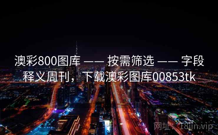 澳彩800图库 —— 按需筛选 —— 字段释义周刊，下载澳彩图库00853tk