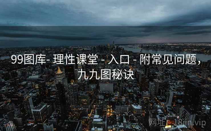 99图库- 理性课堂 - 入口 - 附常见问题,九九图秘诀 99图库- 理性课堂 - 入口 - 附常见问题,九九图秘诀