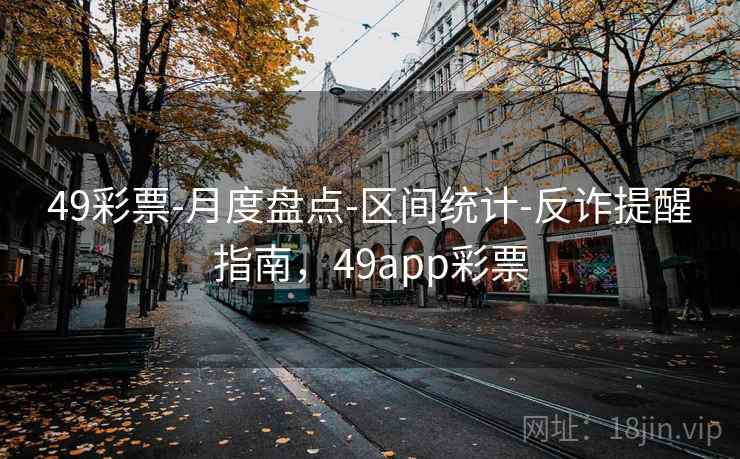 49彩票-月度盘点-区间统计-反诈提醒指南，49app彩票