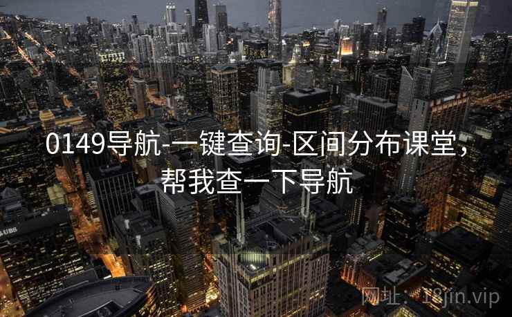0149导航-一键查询-区间分布课堂,帮我查一下导航 0149导航-一键查询-区间分布课堂,帮我查一下导航
